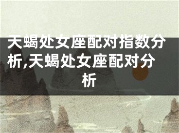 天蝎处女座配对指数分析,天蝎处女座配对分析