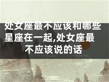 处女座最不应该和哪些星座在一起,处女座最不应该说的话