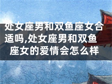 处女座男和双鱼座女合适吗,处女座男和双鱼座女的爱情会怎么样