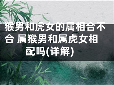 猴男和虎女的属相合不合 属猴男和属虎女相配吗(详解)
